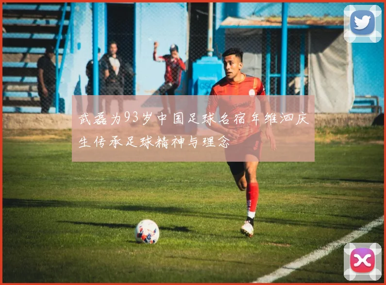 武磊为93岁中国足球名宿年维泗庆生传承足球精神与理念