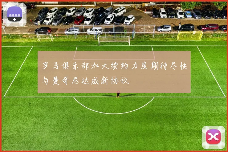 罗马俱乐部加大续约力度期待尽快与曼奇尼达成新协议