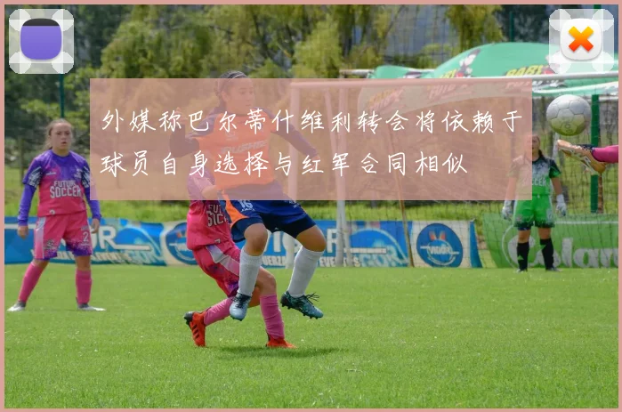 外媒称巴尔蒂什维利转会将依赖于球员自身选择与红军合同相似