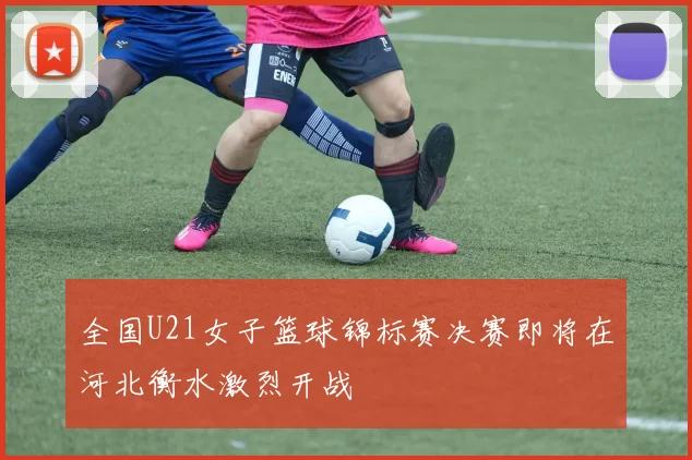 全国U21女子篮球锦标赛决赛即将在河北衡水激烈开战