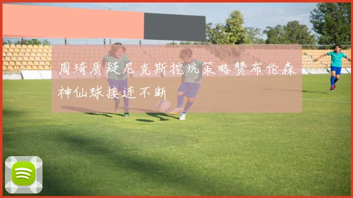 周琦质疑尼克斯挖坑策略赞布伦森神仙球接连不断