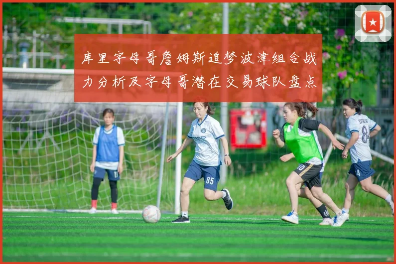 库里字母哥詹姆斯追梦波津组合战力分析及字母哥潜在交易球队盘点