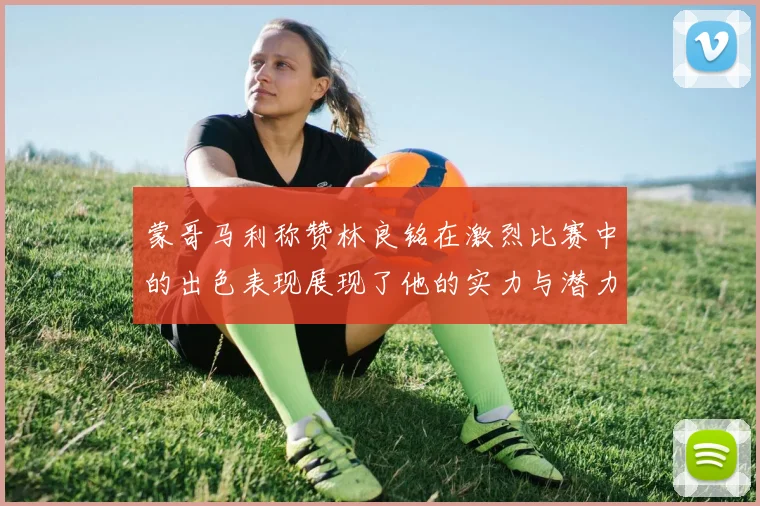 蒙哥马利称赞林良铭在激烈比赛中的出色表现展现了他的实力与潜力