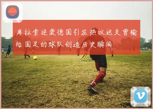 库拉索逆袭德国引发热议这支曾输给国足的球队创造历史瞬间