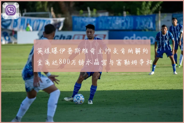 英媒曝伊普斯维奇主帅麦肯纳解约金高达800万镑水晶宫与富勒姆争相追逐