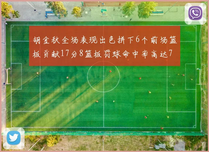 胡金秋全场表现出色拼下6个前场篮板贡献17分8篮板罚球命中率高达75