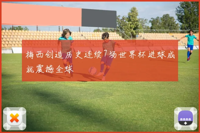 梅西创造历史连续7场世界杯进球成就震撼全球