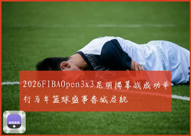 2026FIBAOpen3x3昆明揭幕战成功举行马年篮球盛事春城启航