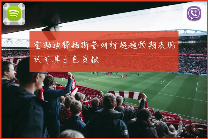 霍勒迪赞扬斯普利特超越预期表现认可其出色贡献