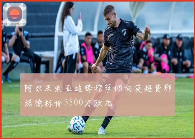阿尔及利亚边锋穆萨倾向英超费耶诺德标价3500万欧元