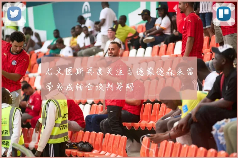 尤文图斯再度关注古德蒙德森米雷蒂或成转会谈判筹码