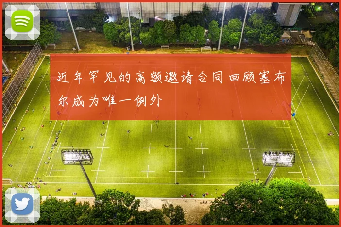 近年罕见的高额邀请合同回顾塞布尔成为唯一例外