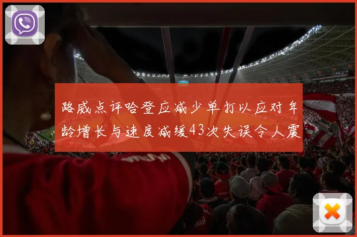路威点评哈登应减少单打以应对年龄增长与速度减缓43次失误令人震惊