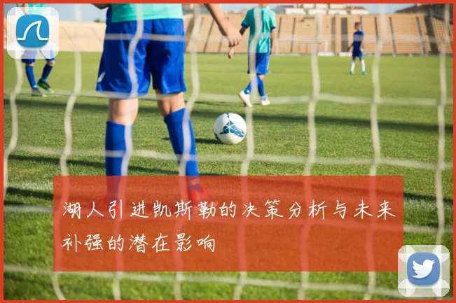 湖人引进凯斯勒的决策分析与未来补强的潜在影响