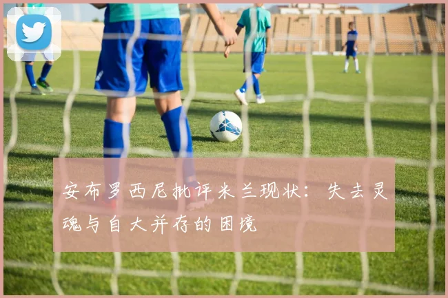 安布罗西尼批评米兰现状：失去灵魂与自大并存的困境