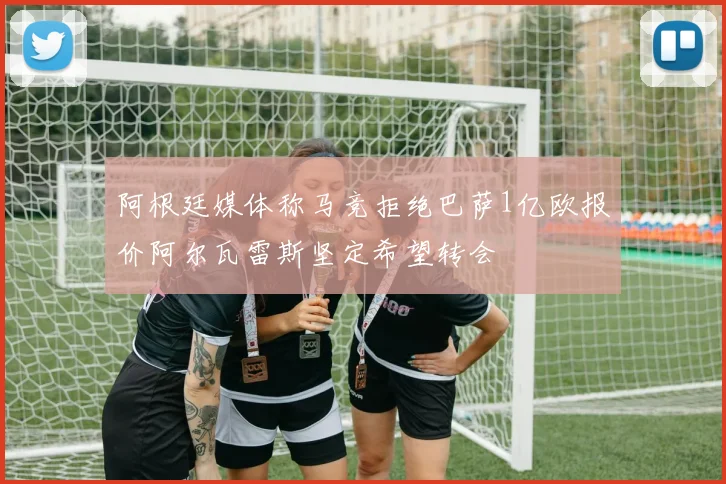 阿根廷媒体称马竞拒绝巴萨1亿欧报价阿尔瓦雷斯坚定希望转会