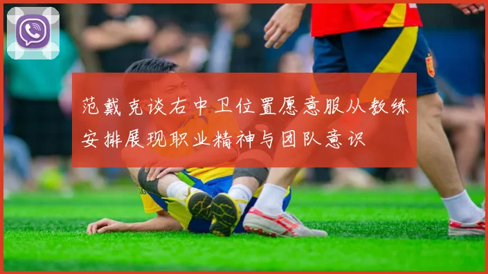 范戴克谈右中卫位置愿意服从教练安排展现职业精神与团队意识
