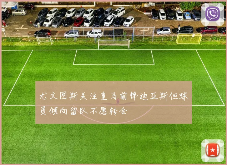 尤文图斯关注皇马前锋迪亚斯但球员倾向留队不愿转会