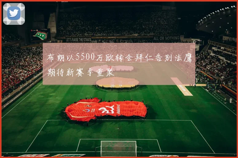 布朗以5500万欧转会拜仁告别法鹰期待新赛季重聚